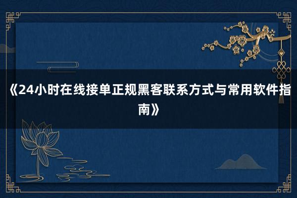 《24小时在线接单正规黑客联系方式与常用软件指南》