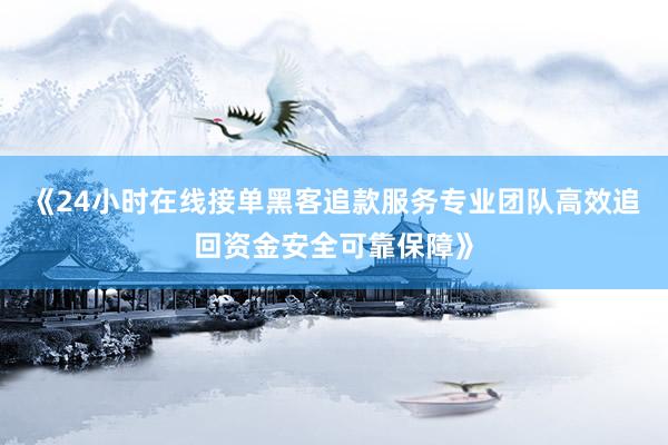《24小时在线接单黑客追款服务专业团队高效追回资金安全可靠保障》