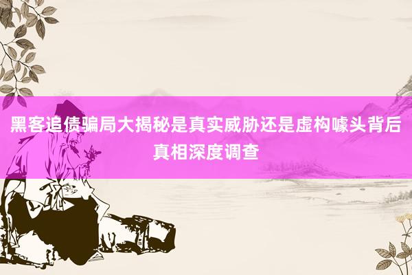 黑客追债骗局大揭秘是真实威胁还是虚构噱头背后真相深度调查