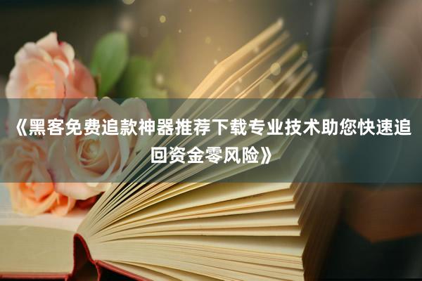 《黑客免费追款神器推荐下载专业技术助您快速追回资金零风险》