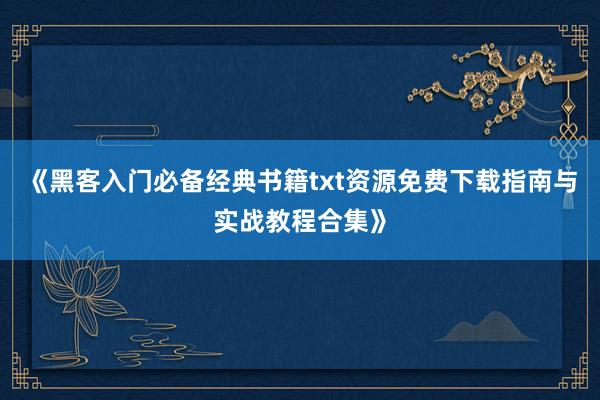 《黑客入门必备经典书籍txt资源免费下载指南与实战教程合集》