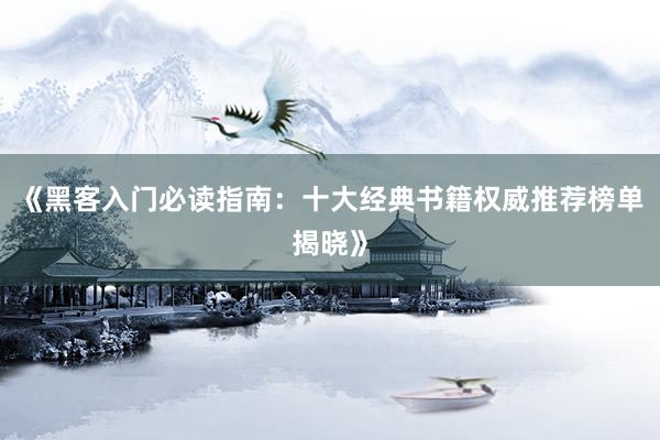 《黑客入门必读指南：十大经典书籍权威推荐榜单揭晓》