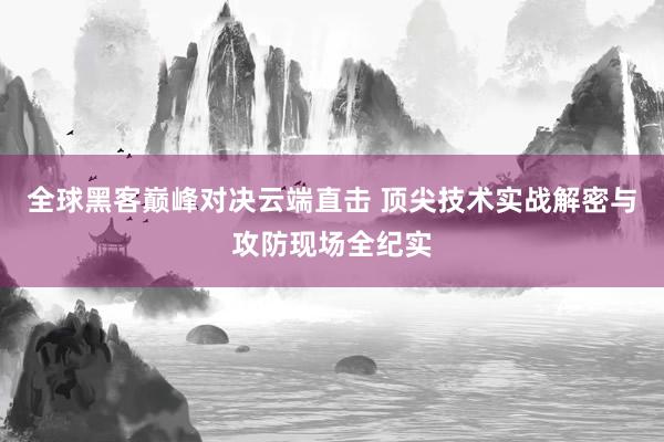 全球黑客巅峰对决云端直击 顶尖技术实战解密与攻防现场全纪实