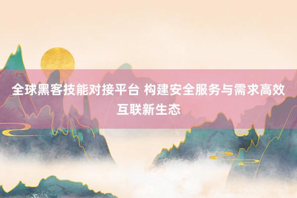 全球黑客技能对接平台 构建安全服务与需求高效互联新生态