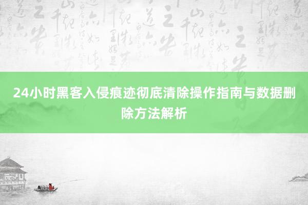 24小时黑客入侵痕迹彻底清除操作指南与数据删除方法解析