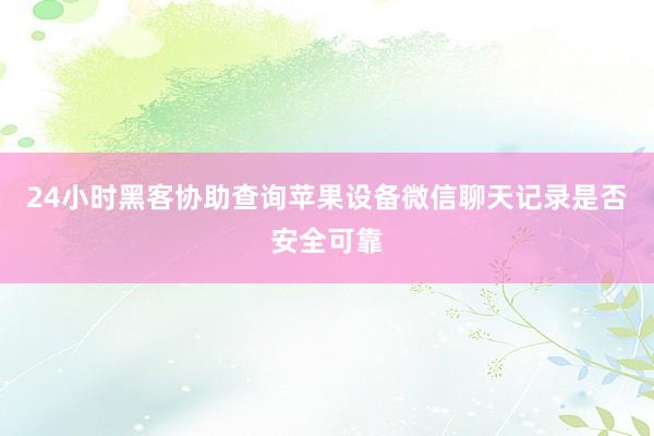 24小时黑客协助查询苹果设备微信聊天记录是否安全可靠