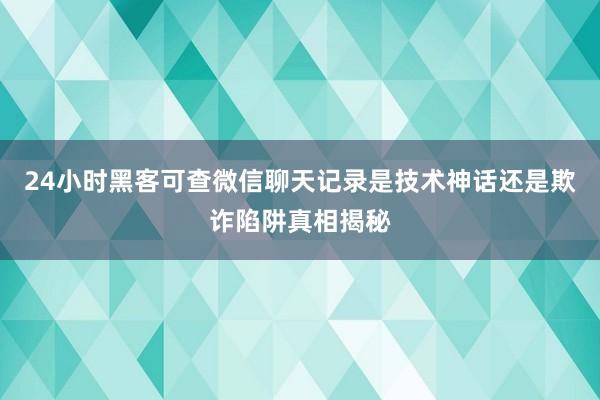24小时黑客可查微信聊天记录是技术神话还是欺诈陷阱真相揭秘
