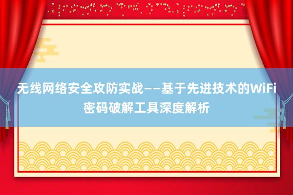 无线网络安全攻防实战——基于先进技术的WiFi密码破解工具深度解析