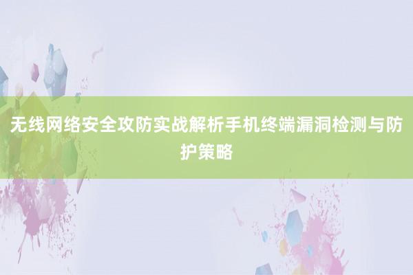 无线网络安全攻防实战解析手机终端漏洞检测与防护策略