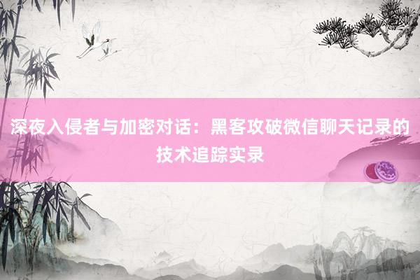 深夜入侵者与加密对话：黑客攻破微信聊天记录的技术追踪实录