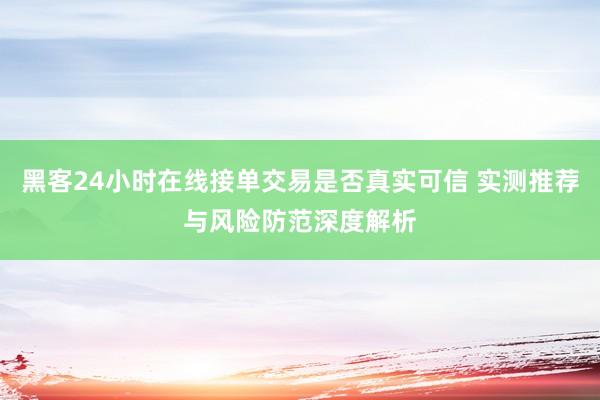 黑客24小时在线接单交易是否真实可信 实测推荐与风险防范深度解析