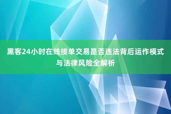 黑客24小时在线接单交易是否违法背后运作模式与法律风险全解析