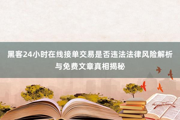 黑客24小时在线接单交易是否违法法律风险解析与免费文章真相揭秘