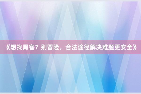 《想找黑客？别冒险，合法途径解决难题更安全》