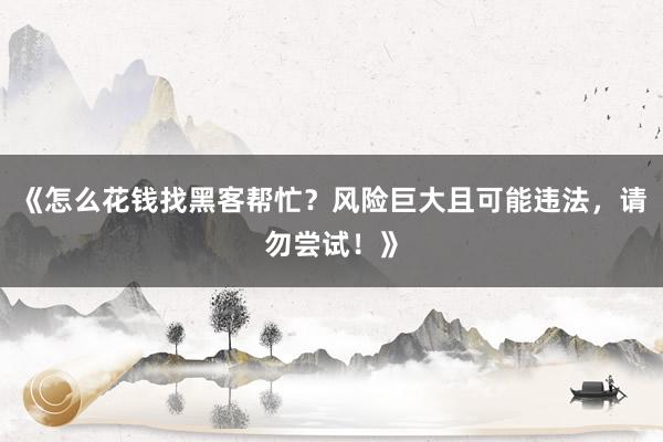《怎么花钱找黑客帮忙？风险巨大且可能违法，请勿尝试！》